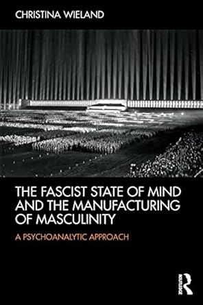 the fascist state of mind and the manufacturing of masculinity a psychoanalytic approach 1st edition