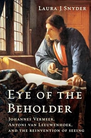 eye of the beholder johannes vermeer antoni van leeuwenhoek and the reinvention of seeing 1st edition laura j