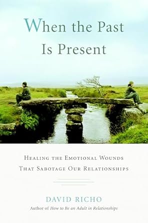when the past is present healing the emotional wounds that sabotage our relationships 1st edition david richo