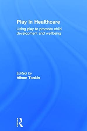 play in healthcare using play to promote child development and wellbeing 1st edition alison tonkin