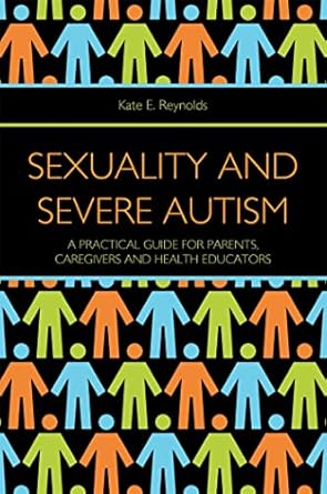 sexuality and severe autism a practical guide for parents caregivers and health educators 1st edition kate e
