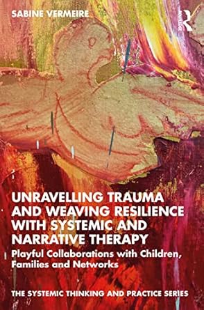 unravelling trauma and weaving resilience with systemic and narrative therapy 1st edition sabine vermeire