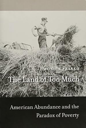 the land of too much american abundance and the paradox of poverty 1st edition monica prasad 0674066529,