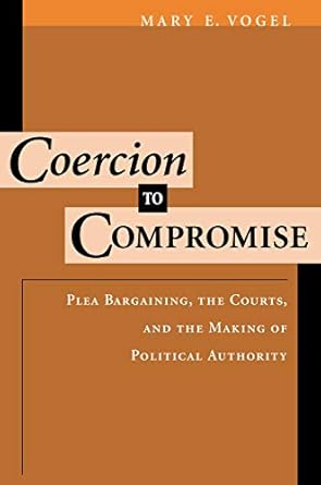 coercion to compromise plea bargaining the courts and the making of political authority 1st edition mary e