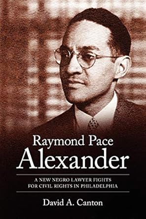 raymond pace alexander a new negro lawyer fights for civil rights in philadelphia 1st edition david a canton