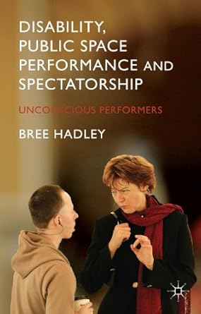 disability public space performance and spectatorship unconscious performers 1st edition b hadley 1137396075,