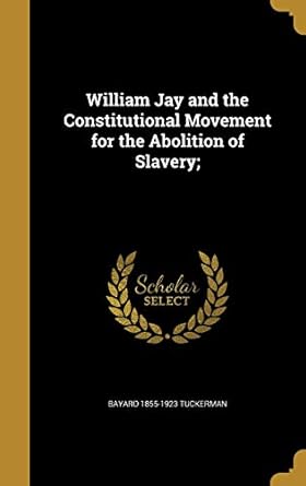william jay and the constitutional movement for the abolition of slavery 1st edition bayard 1855 1923