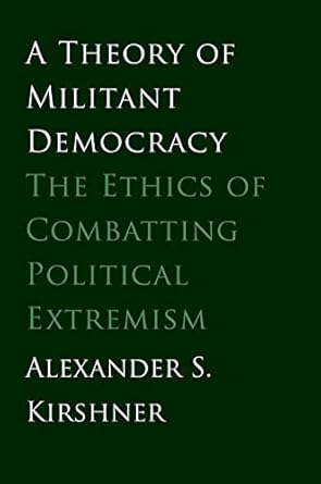 theory of militant democracy the ethics of combatting political extremism 1st edition alexander s kirshner