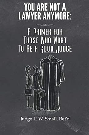 you are not a lawyer anymore a primer for those who want to be a good judge 1st edition hon t w small, ret'd