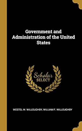 government and administration of the united states 1st edition westel w willoughby ,william f willoughby