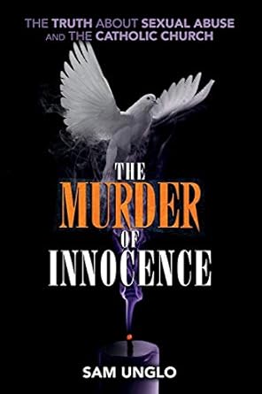 the murder of innocence the truth about sexual abuse and the catholic church 1st edition sam unglo