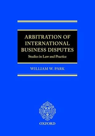 arbitration of international business disputes studies in law and practice 1st edition william w park