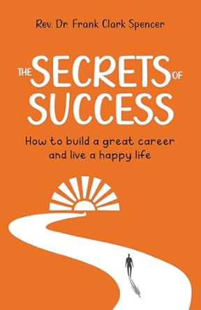 the secrets of success how to build a great career and live a happy life 1st edition frank spencer