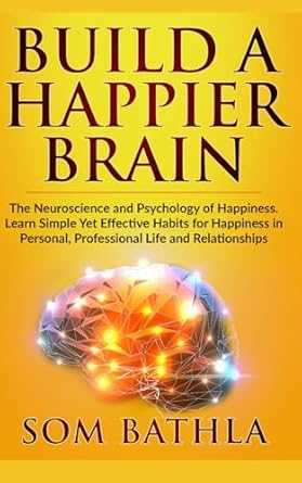 build a happier brain the neuroscience and psychology of happiness learn simple yet effective habits for