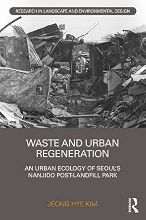 waste and urban regeneration an urban ecology of seouls nanjido post landfill park 1st edition jeong hye kim
