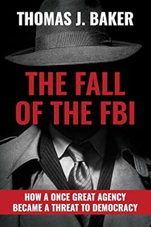 the fall of the fbi how a once great agency became a threat to democracy 1st edition thomas j baker