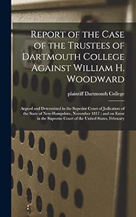 report of the case of the trustees of dartmouth college against william h woodward argued and determined in