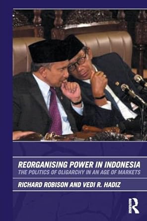 reorganising power in indonesia the politics of oligarchy in an age of markets 1st edition richard robison