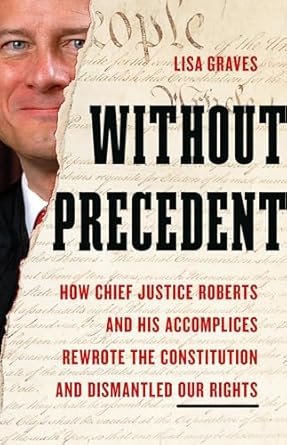 without precedent how chief justice roberts and his accomplices rewrote the constitution and dismantled our