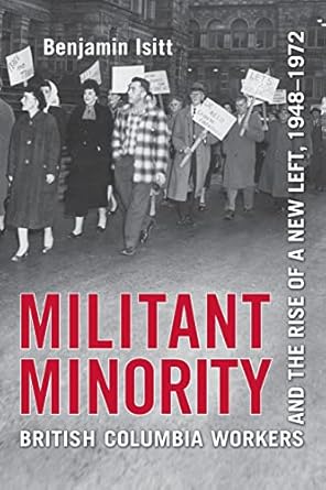 militant minority british columbia workers and the rise of a new left 1948 1972 1st edition benjamin isitt
