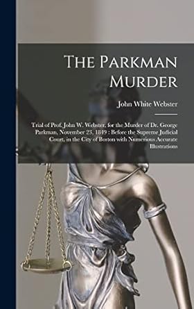 the parkman murder trial of prof john w webster for the murder of dr george parkman november 23 1849 before