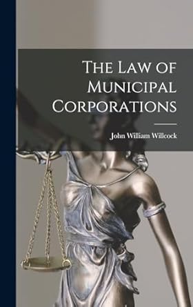 the law of municipal corporations 1st edition john william willcock 1016192576, 978-1016192576