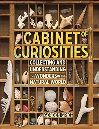 cabinet of curiosities collecting and understanding the wonders of the natural world 1st edition gordon grice