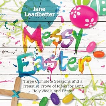 messy easter three complete sessions and a treasure trove of ideas for lent holy week and easter 1st edition