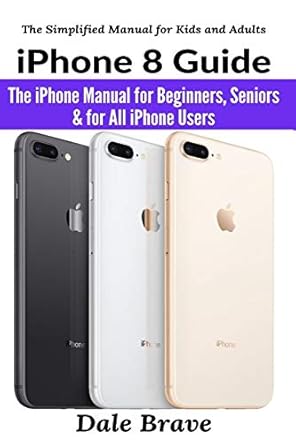 iphone 8 guide the iphone manual for beginners seniors and for all iphone users 1st edition dale brave