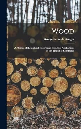 wood a manual of the natural history and industrial applications of the timber of commerce 1st edition george