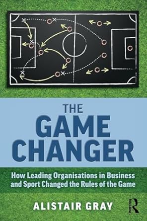the game changer how leading organisations in business and sport changed the rules of the game 1st edition