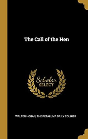 the call of the hen 1st edition walter hogan ,the petaluma daily courier 1010302450, 978-1010302452