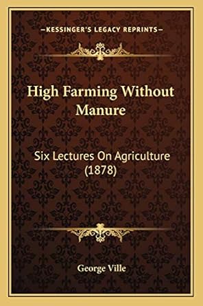 high farming without manure six lectures on agriculture 1st edition george ville 1166574121, 978-1166574123