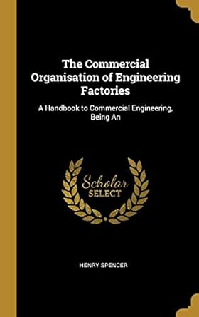the commercial organisation of engineering factories a handbook to commercial engineering being an 1st