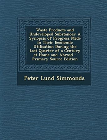 waste products and undeveloped substances a synopsis of progress made in their economic utilisation during
