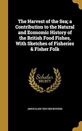 the harvest of the sea a contribution to the natural and economic history of the british food fishes with