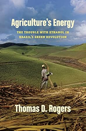 agricultures energy the trouble with ethanol in brazils green revolution 1st edition thomas d rogers