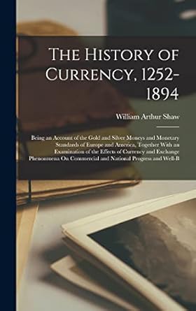 the history of currency 1252 1894 being an account of the gold and silver moneys and monetary standards of