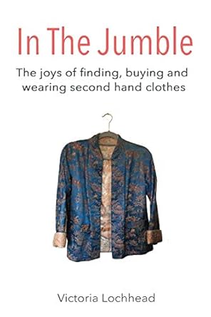 in the jumble the joys of finding buying and wearing second hand clothes 1st edition victoria lochhead