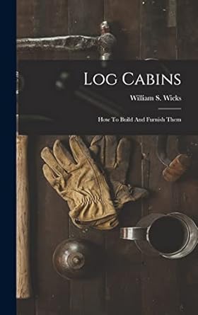 log cabins how to build and furnish them 1st edition william s wicks 1015647510, 978-1015647510