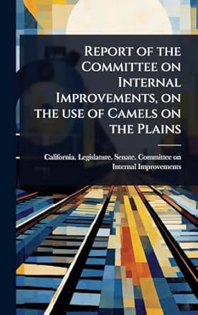 report of the committee on internal improvements on the use of camels on the plains 1st edition california