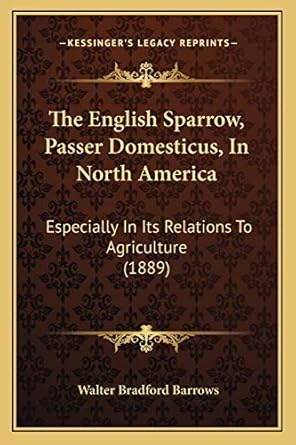the english sparrow passer domesticus in north america especially in its relations to agriculture 1st edition