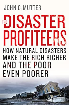 the disaster profiteers how natural disasters make the rich richer and the poor even poorer 1st edition john