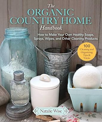 the organic country home handbook how to make your own healthy soaps sprays wipes and other cleaning products