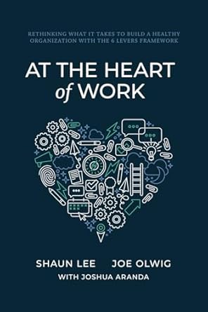 at the heart of work rethinking what it takes to build a healthy organization with the 6 levers framework 1st