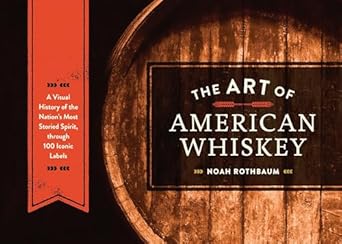 the art of american whiskey a visual history of the nations most storied spirit through 100 iconic labels 1st