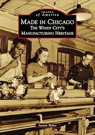 made in chicago the windy citys manufacturing heritage 1st edition austin weber 1467103071, 978-1467103077