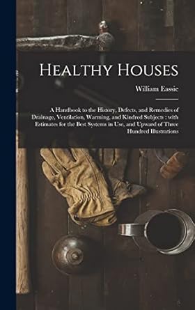 healthy houses a handbook to the history defects and remedies of drainage ventilation warming and kindred