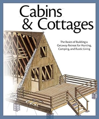 cabins and cottages the basics of building a getaway retreat for hunting camping and rustic living 1st