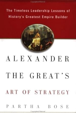 alexander the greats art of strategy the timeless lessons of historys greatest empire builder 1st edition
